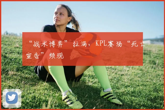 “战术博弈”拉满，KPL赛场“死亡宣告”频现