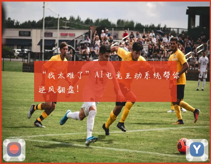 “我太难了”AI电竞互动系统帮你逆风翻盘！