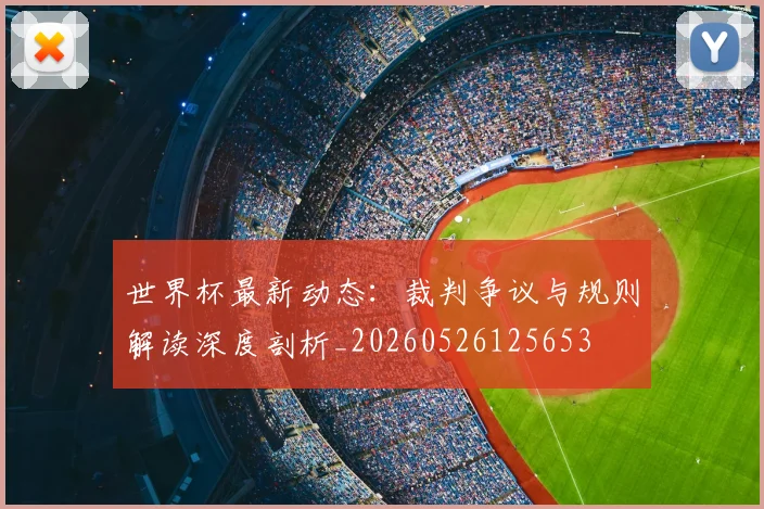世界杯最新动态：裁判争议与规则解读深度剖析_20260526125653
