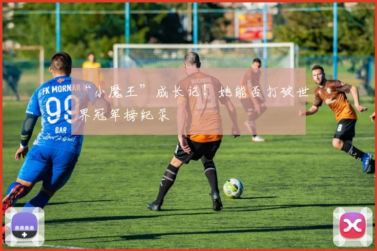 “小魔王”成长记！她能否打破世界冠军榜纪录