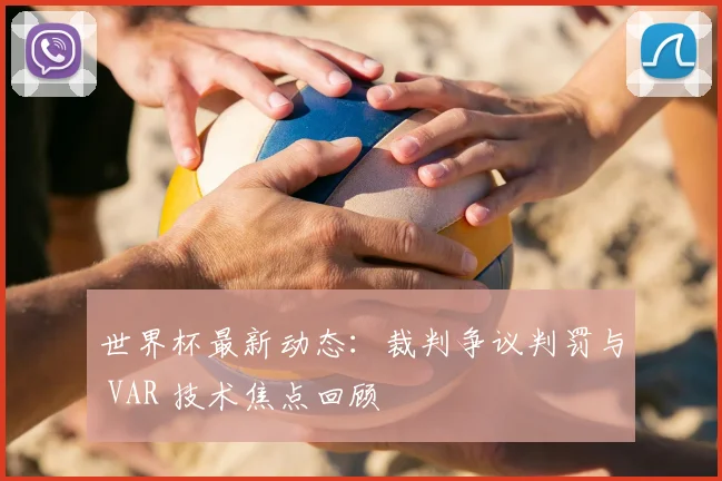 世界杯最新动态：裁判争议判罚与 VAR 技术焦点回顾