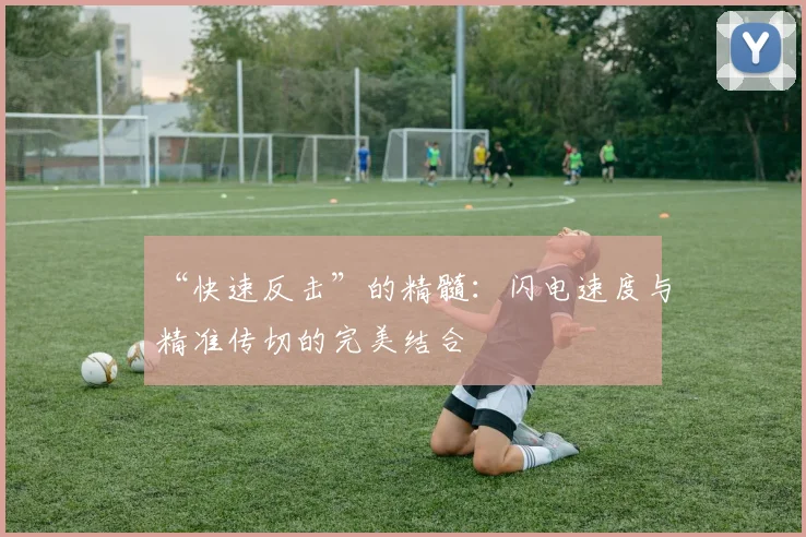 “快速反击”的精髓：闪电速度与精准传切的完美结合