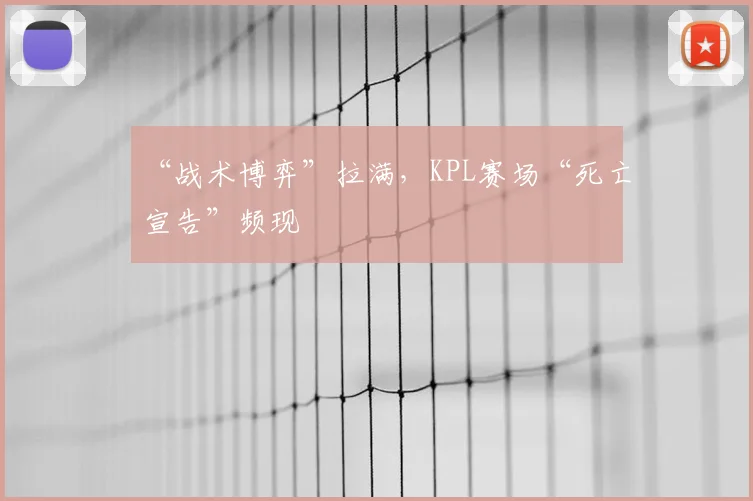“战术博弈”拉满,KPL赛场“死亡宣告”频现