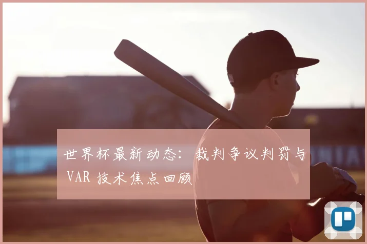 世界杯最新动态:裁判争议判罚与 VAR 技术焦点回顾