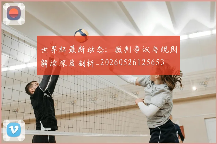 世界杯最新动态:裁判争议与规则解读深度剖析_20260526125653